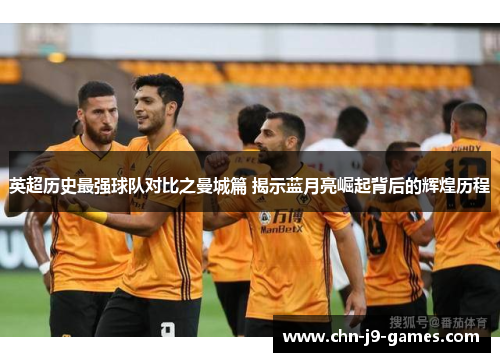 英超历史最强球队对比之曼城篇 揭示蓝月亮崛起背后的辉煌历程 英超历史最强球队对比之曼城篇 揭示蓝月亮崛起背后的辉煌历程