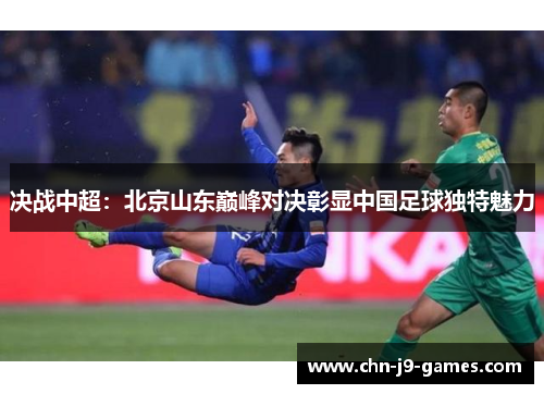 决战中超:北京山东巅峰对决彰显中国足球独特魅力 决战中超:北京山东巅峰对决彰显中国足球独特魅力