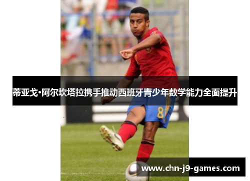 蒂亚戈·阿尔坎塔拉携手推动西班牙青少年数学能力全面提升 蒂亚戈·阿尔坎塔拉携手推动西班牙青少年数学能力全面提升