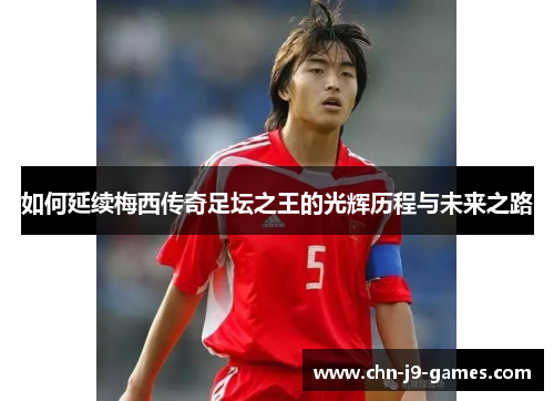 如何延续梅西传奇足坛之王的光辉历程与未来之路 如何延续梅西传奇足坛之王的光辉历程与未来之路