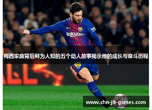 梅西家庭背后鲜为人知的五个动人故事揭示他的成长与奋斗历程 梅西家庭背后鲜为人知的五个动人故事揭示他的成长与奋斗历程