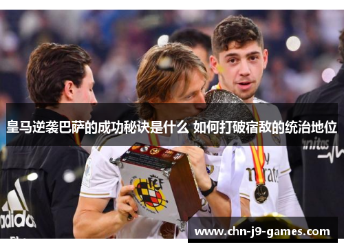 皇马逆袭巴萨的成功秘诀是什么 如何打破宿敌的统治地位 皇马逆袭巴萨的成功秘诀是什么 如何打破宿敌的统治地位