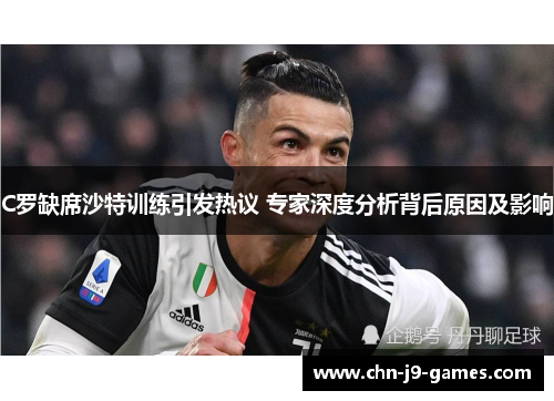 C罗缺席沙特训练引发热议 专家深度分析背后原因及影响 C罗缺席沙特训练引发热议 专家深度分析背后原因及影响