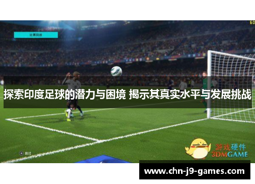 探索印度足球的潜力与困境 揭示其真实水平与发展挑战