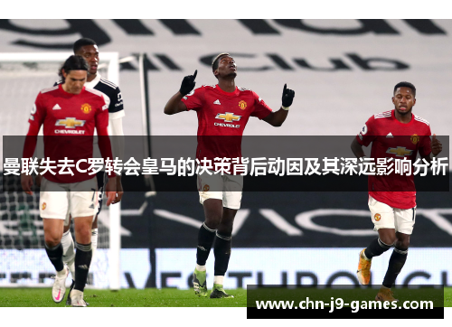 曼联失去C罗转会皇马的决策背后动因及其深远影响分析