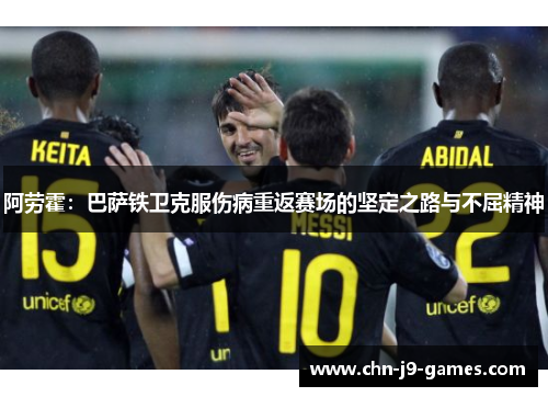 阿劳霍：巴萨铁卫克服伤病重返赛场的坚定之路与不屈精神