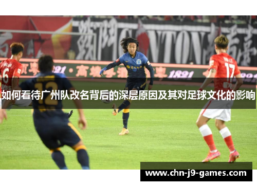 如何看待广州队改名背后的深层原因及其对足球文化的影响