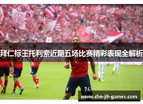 拜仁标王托利索近期五场比赛精彩表现全解析
