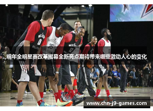 明年全明星赛改革揭幕全新亮点期待带来哪些激动人心的变化