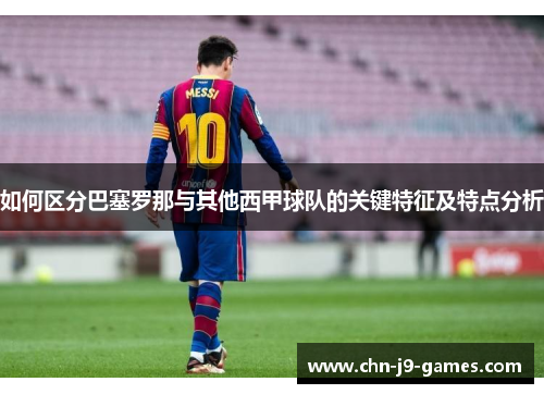 如何区分巴塞罗那与其他西甲球队的关键特征及特点分析