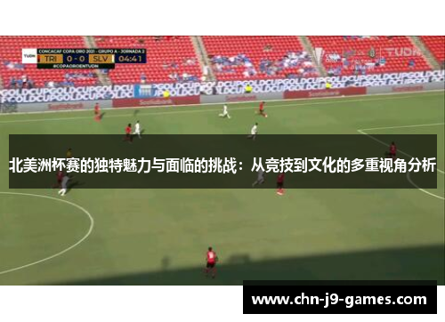 北美洲杯赛的独特魅力与面临的挑战：从竞技到文化的多重视角分析
