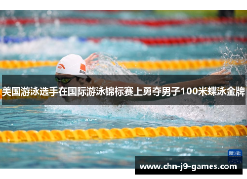 美国游泳选手在国际游泳锦标赛上勇夺男子100米蝶泳金牌 美国游泳选手在国际游泳锦标赛上勇夺男子100米蝶泳金牌