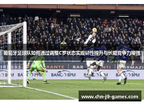 葡萄牙足球队如何通过调整C罗状态实现韧性提升与长期竞争力增强 葡萄牙足球队如何通过调整C罗状态实现韧性提升与长期竞争力增强