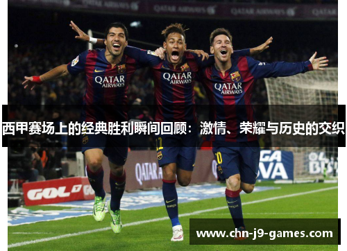西甲赛场上的经典胜利瞬间回顾：激情、荣耀与历史的交织