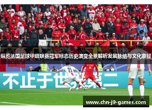 纵览法国足球甲级联赛冠军标志历史演变全景解析发展脉络与文化象征