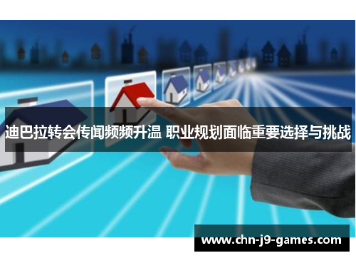 迪巴拉转会传闻频频升温 职业规划面临重要选择与挑战