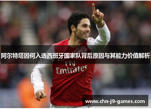 阿尔特塔因何入选西班牙国家队背后原因与其能力价值解析
