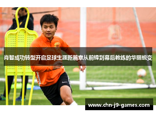 肖智成功转型开启足球生涯新篇章从前锋到幕后教练的华丽蜕变 肖智成功转型开启足球生涯新篇章从前锋到幕后教练的华丽蜕变