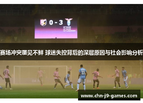 赛场冲突屡见不鲜 球迷失控背后的深层原因与社会影响分析
