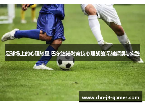 足球场上的心理较量 巴尔达诺对竞技心理战的深刻解读与实践 足球场上的心理较量 巴尔达诺对竞技心理战的深刻解读与实践