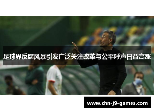 足球界反腐风暴引发广泛关注改革与公平呼声日益高涨