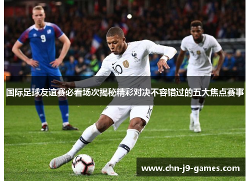 国际足球友谊赛必看场次揭秘精彩对决不容错过的五大焦点赛事 国际足球友谊赛必看场次揭秘精彩对决不容错过的五大焦点赛事