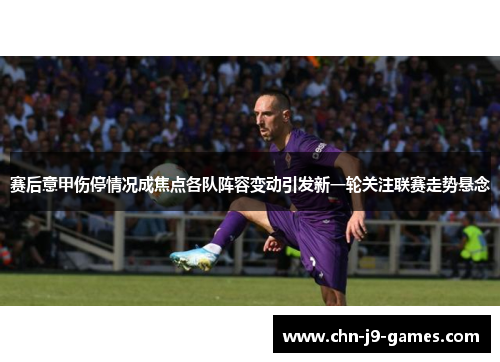 赛后意甲伤停情况成焦点各队阵容变动引发新一轮关注联赛走势悬念