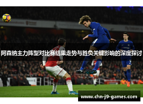 阿森纳主力阵型对比赛结果走势与胜负关键影响的深度探讨 阿森纳主力阵型对比赛结果走势与胜负关键影响的深度探讨