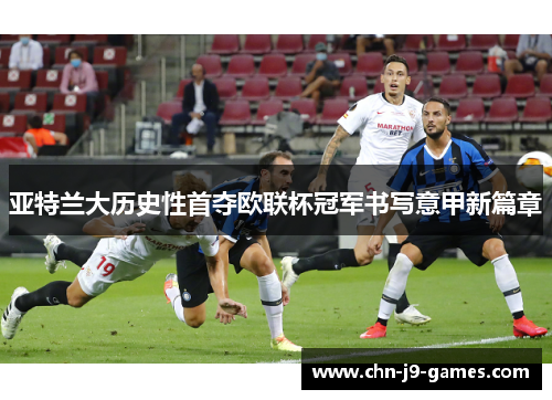 亚特兰大历史性首夺欧联杯冠军书写意甲新篇章